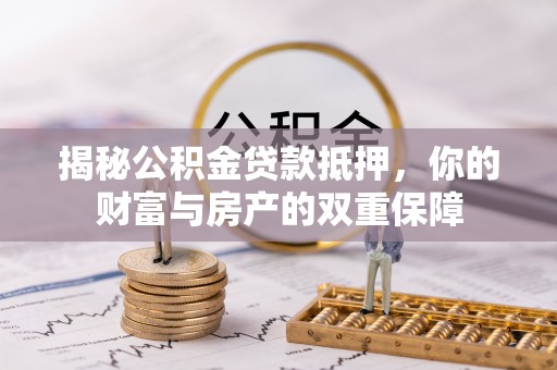 闽侯揭秘公积金贷款抵押，你的财富与房产的双重保障