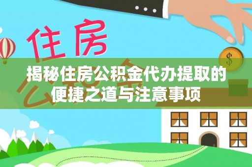 闽侯揭秘住房公积金代办提取的便捷之道与注意事项