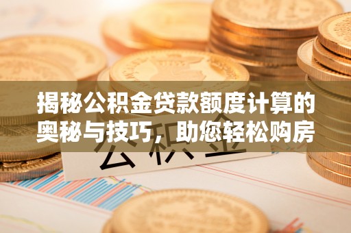 闽侯揭秘公积金贷款额度计算的奥秘与技巧，助您轻松购房