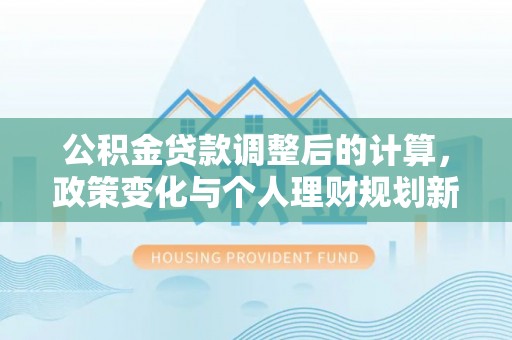 闽侯公积金贷款调整后的计算，政策变化与个人理财规划新方向