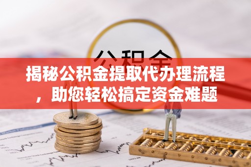 闽侯揭秘公积金提取代办理流程，助您轻松搞定资金难题