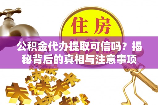 闽侯公积金代办提取可信吗？揭秘背后的真相与注意事项