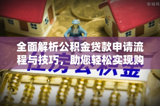 闽侯全面解析公积金贷款申请流程与技巧，助您轻松实现购房梦想