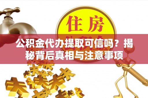 闽侯公积金代办提取可信吗？揭秘背后真相与注意事项