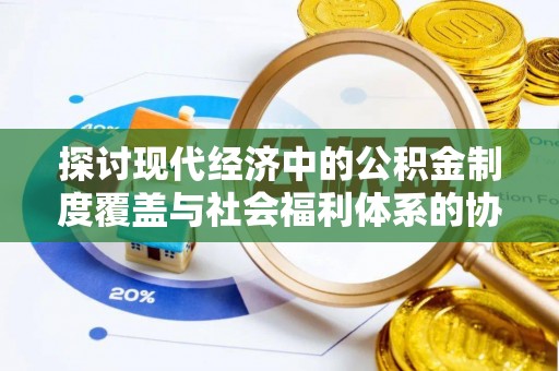 闽侯探讨现代经济中的公积金制度覆盖与社会福利体系的协同发展