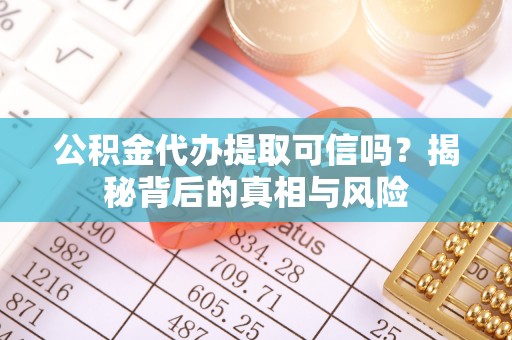 闽侯公积金代办提取可信吗？揭秘背后的真相与风险