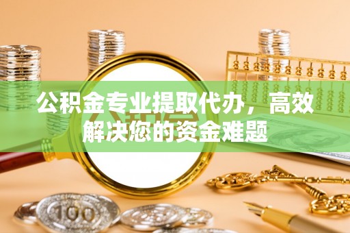 闽侯公积金专业提取代办，高效解决您的资金难题