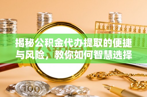 闽侯揭秘公积金代办提取的便捷与风险，教你如何智慧选择