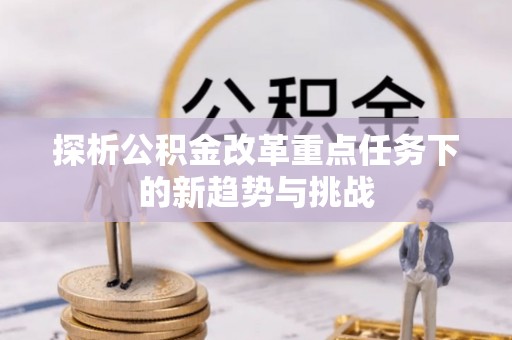 闽侯探析公积金改革重点任务下的新趋势与挑战