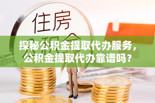 闽侯探秘公积金提取代办服务，公积金提取代办靠谱吗？