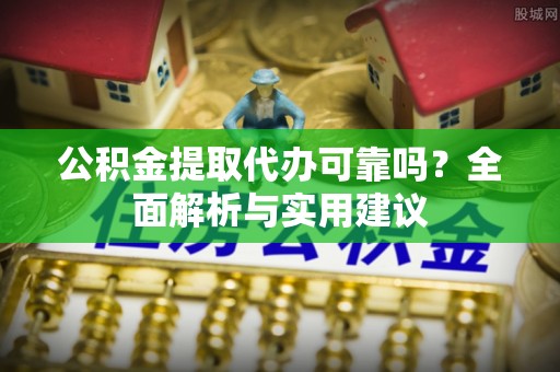 闽侯公积金提取代办可靠吗？全面解析与实用建议