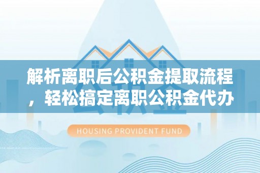 闽侯解析离职后公积金提取流程，轻松搞定离职公积金代办提取手续