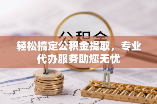 闽侯轻松搞定公积金提取，专业代办服务助您无忧