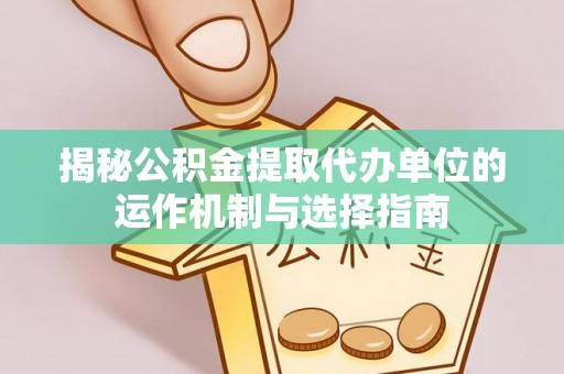 闽侯揭秘公积金提取代办单位的运作机制与选择指南