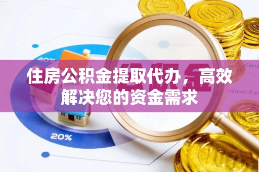 闽侯住房公积金提取代办，高效解决您的资金需求