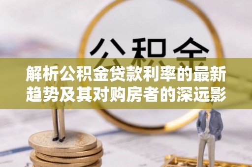 闽侯解析公积金贷款利率的最新趋势及其对购房者的深远影响