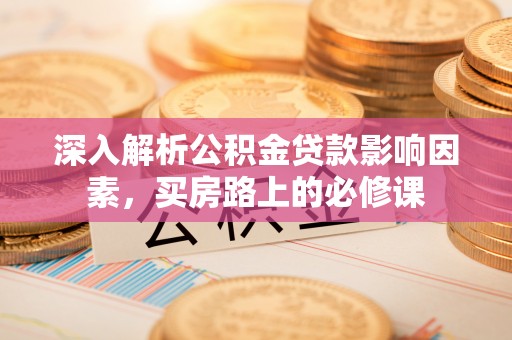 闽侯深入解析公积金贷款影响因素，买房路上的必修课