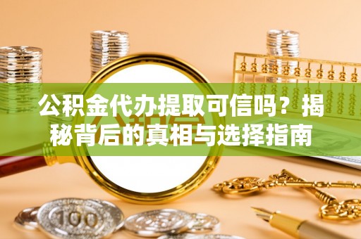 闽侯公积金代办提取可信吗？揭秘背后的真相与选择指南