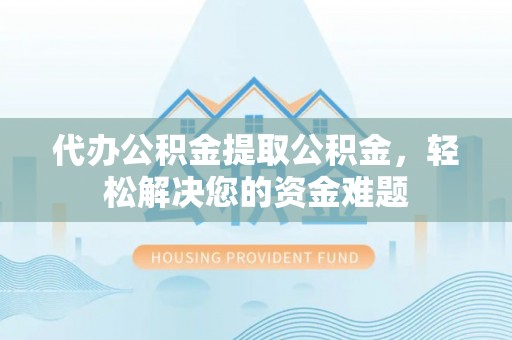 闽侯代办公积金提取公积金，轻松解决您的资金难题