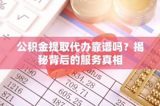 闽侯公积金提取代办靠谱吗？揭秘背后的服务真相