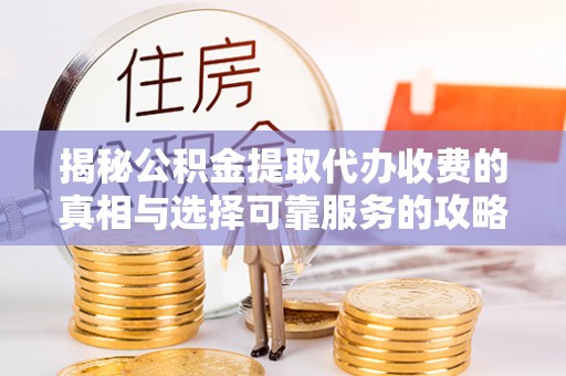 闽侯揭秘公积金提取代办收费的真相与选择可靠服务的攻略