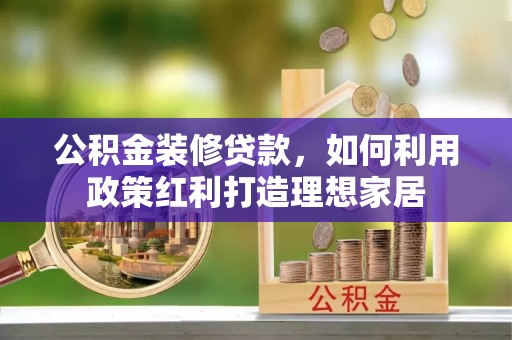 闽侯公积金装修贷款，如何利用政策红利打造理想家居