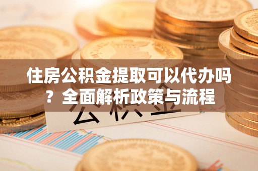 闽侯住房公积金提取可以代办吗？全面解析政策与流程