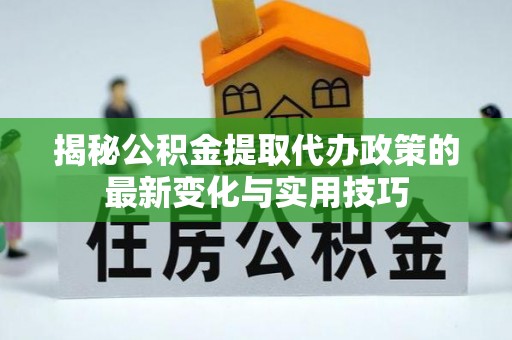闽侯揭秘公积金提取代办政策的最新变化与实用技巧