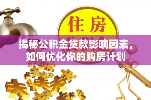 闽侯揭秘公积金贷款影响因素，如何优化你的购房计划