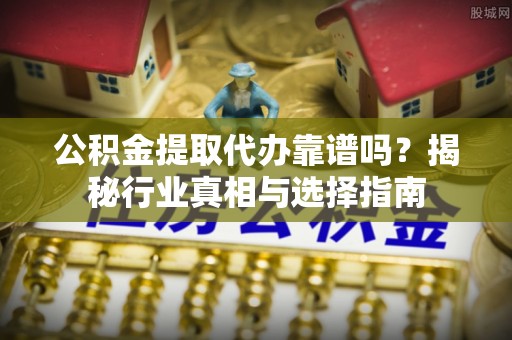闽侯公积金提取代办靠谱吗？揭秘行业真相与选择指南