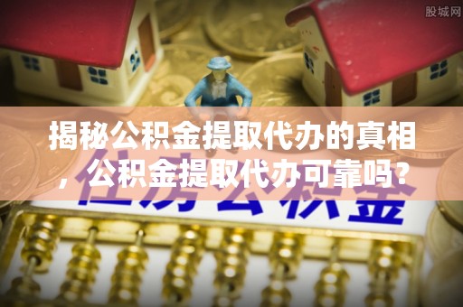闽侯揭秘公积金提取代办的真相，公积金提取代办可靠吗？