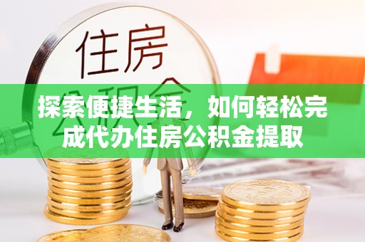 闽侯探索便捷生活，如何轻松完成代办住房公积金提取