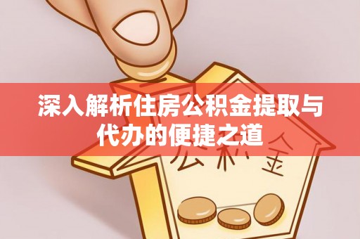 闽侯深入解析住房公积金提取与代办的便捷之道