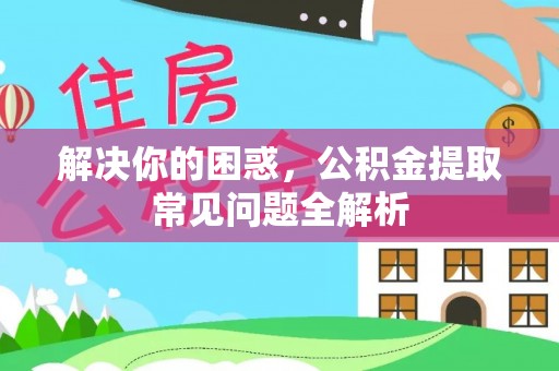 闽侯解决你的困惑，公积金提取常见问题全解析