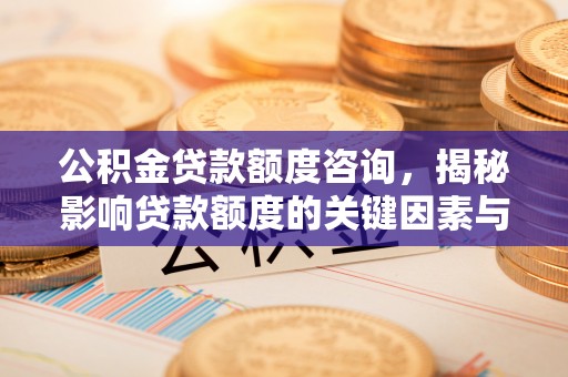 闽侯公积金贷款额度咨询，揭秘影响贷款额度的关键因素与实用攻略