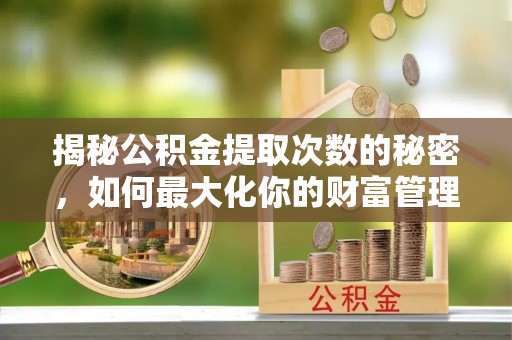 闽侯揭秘公积金提取次数的秘密，如何最大化你的财富管理