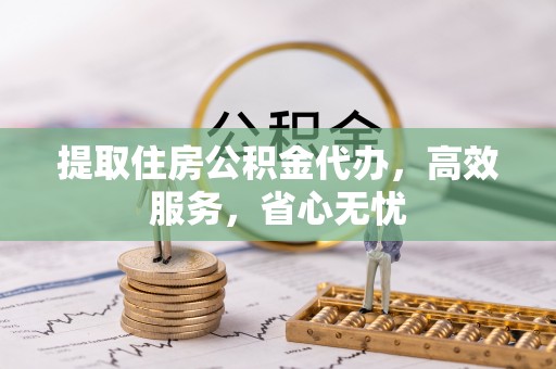 闽侯提取住房公积金代办，高效服务，省心无忧