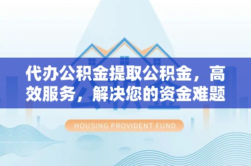 闽侯代办公积金提取公积金，高效服务，解决您的资金难题