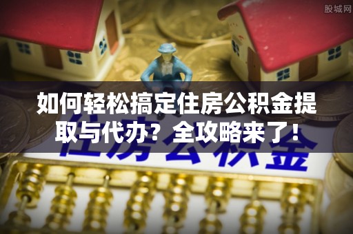 闽侯如何轻松搞定住房公积金提取与代办？全攻略来了！