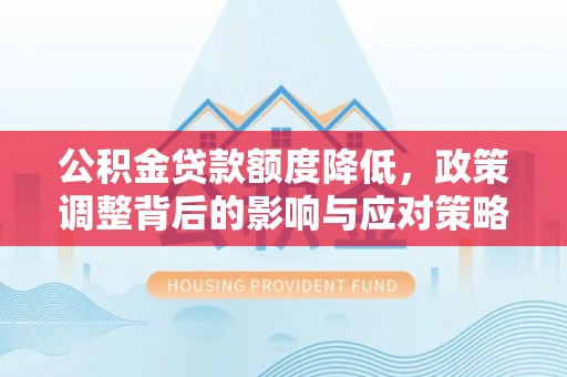 闽侯公积金贷款额度降低，政策调整背后的影响与应对策略