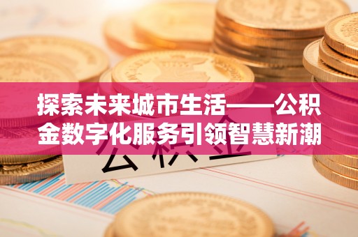 闽侯探索未来城市生活——公积金数字化服务引领智慧新潮流