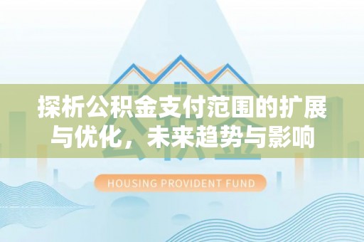 闽侯探析公积金支付范围的扩展与优化，未来趋势与影响
