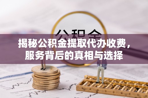 闽侯揭秘公积金提取代办收费，服务背后的真相与选择