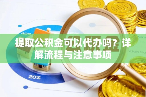 闽侯提取公积金可以代办吗？详解流程与注意事项