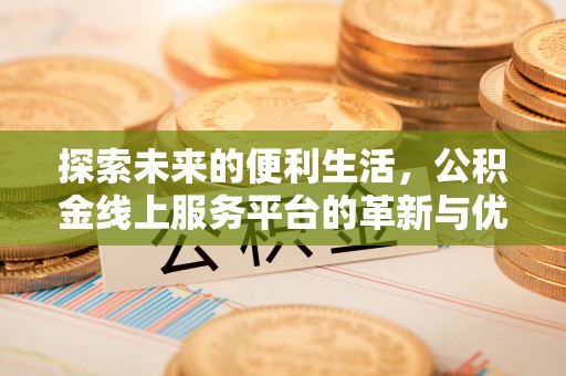 闽侯探索未来的便利生活，公积金线上服务平台的革新与优势