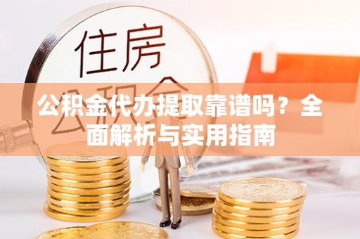 闽侯公积金代办提取靠谱吗？全面解析与实用指南
