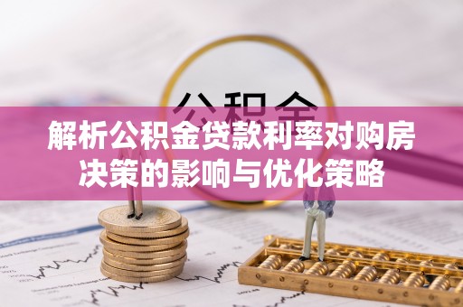 闽侯解析公积金贷款利率对购房决策的影响与优化策略