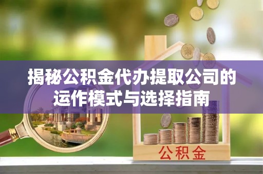 闽侯揭秘公积金代办提取公司的运作模式与选择指南
