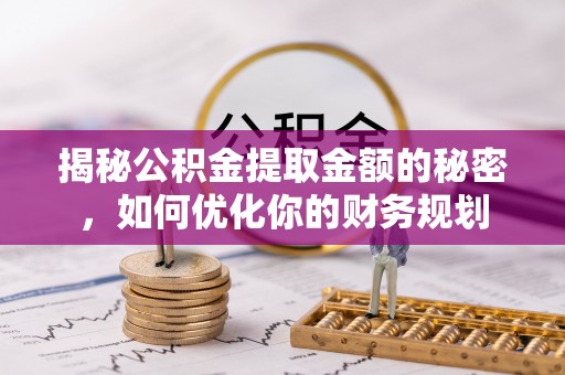 闽侯揭秘公积金提取金额的秘密，如何优化你的财务规划