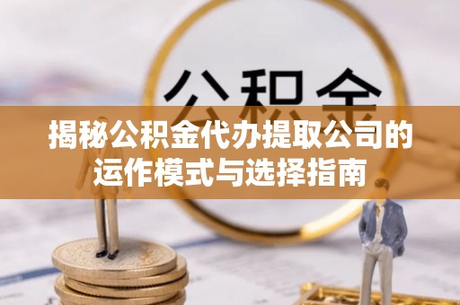 闽侯揭秘公积金代办提取公司的运作模式与选择指南